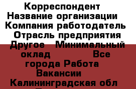 Корреспондент › Название организации ­ Компания-работодатель › Отрасль предприятия ­ Другое › Минимальный оклад ­ 25 000 - Все города Работа » Вакансии   . Калининградская обл.,Приморск г.